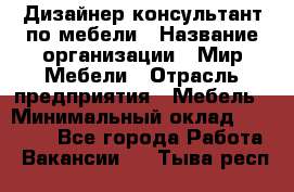 Дизайнер-консультант по мебели › Название организации ­ Мир Мебели › Отрасль предприятия ­ Мебель › Минимальный оклад ­ 15 000 - Все города Работа » Вакансии   . Тыва респ.